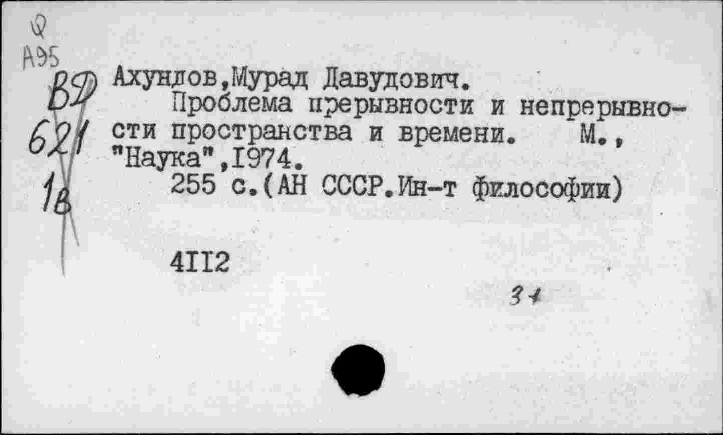 ﻿Ахундов,Мурад Давудович.
Проблема прерывности и непрерывности пространства и времени. М., ’’Наука” ,1974.
255 с.(АН СССР.Ин-т философии)
4112